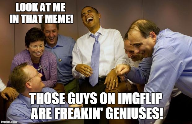 I'd vote for that one! | LOOK AT ME IN THAT MEME! THOSE GUYS ON IMGFLIP ARE FREAKIN' GENIUSES! | image tagged in memes,and then i said obama | made w/ Imgflip meme maker