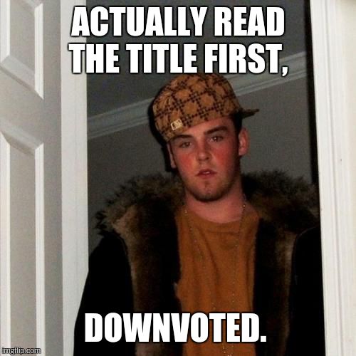 Scumbag Steve Meme | ACTUALLY READ THE TITLE FIRST, DOWNVOTED. | image tagged in memes,scumbag steve | made w/ Imgflip meme maker