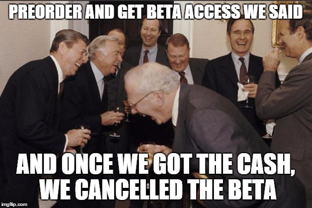 Rich men laughing | PREORDER AND GET BETA ACCESS WE SAID AND ONCE WE GOT THE CASH, WE CANCELLED THE BETA | image tagged in rich men laughing | made w/ Imgflip meme maker