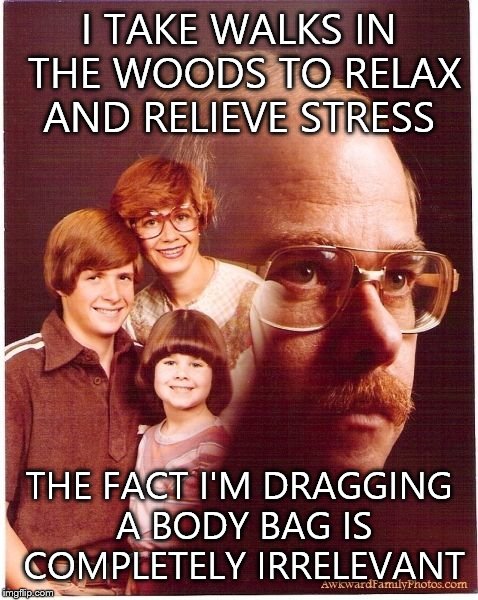 Vengeance Dad | I TAKE WALKS IN THE WOODS TO RELAX AND RELIEVE STRESS THE FACT I'M DRAGGING A BODY BAG IS COMPLETELY IRRELEVANT | image tagged in memes,vengeance dad | made w/ Imgflip meme maker