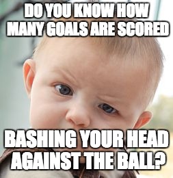 Skeptical Baby Meme | DO YOU KNOW HOW MANY GOALS ARE SCORED BASHING YOUR HEAD AGAINST THE BALL? | image tagged in memes,skeptical baby | made w/ Imgflip meme maker