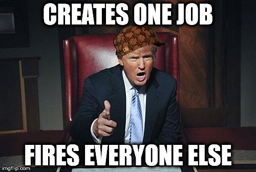 Scumbag Trump | CREATES ONE JOB FIRES EVERYONE ELSE | image tagged in donald trump you're fired,scumbag,memes | made w/ Imgflip meme maker