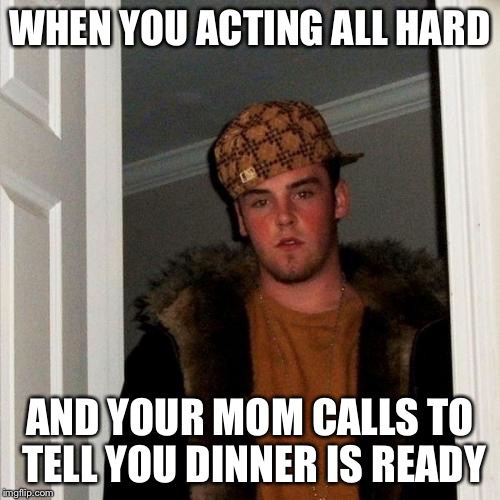 Scumbag Steve | WHEN YOU ACTING ALL HARD AND YOUR MOM CALLS TO TELL YOU DINNER IS READY | image tagged in memes,scumbag steve | made w/ Imgflip meme maker