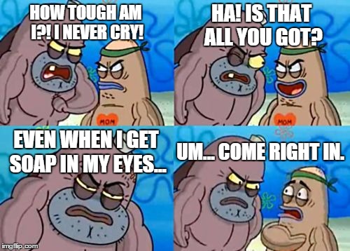 Soap, Shampoo, hot sauce. I am impervious! | HOW TOUGH AM I?! I NEVER CRY! HA! IS THAT ALL YOU GOT? EVEN WHEN I GET SOAP IN MY EYES... UM... COME RIGHT IN. | image tagged in memes,how tough are you,soap,eyes,shawnljohnson | made w/ Imgflip meme maker