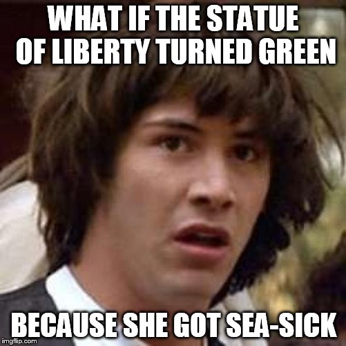 Conspiracy Keanu | WHAT IF THE STATUE OF LIBERTY TURNED GREEN BECAUSE SHE GOT SEA-SICK | image tagged in memes,conspiracy keanu | made w/ Imgflip meme maker