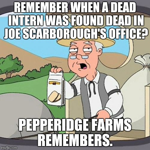 Pepperidge Farm Remembers Meme | REMEMBER WHEN A DEAD INTERN WAS FOUND DEAD IN JOE SCARBOROUGH'S OFFICE? PEPPERIDGE FARMS REMEMBERS. | image tagged in memes,pepperidge farm remembers | made w/ Imgflip meme maker