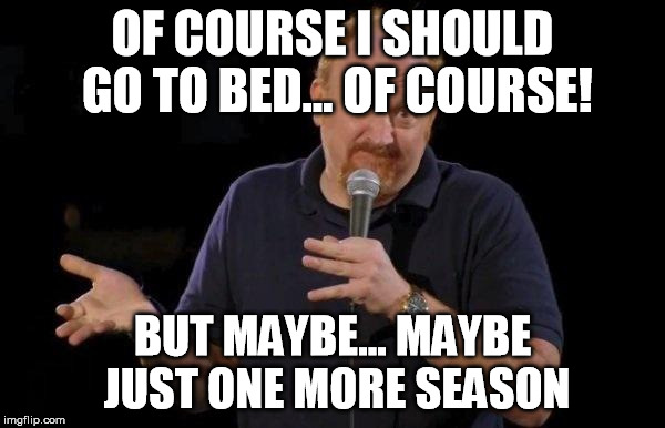 Louis ck but maybe | OF COURSE I SHOULD GO TO BED... OF COURSE! BUT MAYBE... MAYBE JUST ONE MORE SEASON | image tagged in louis ck but maybe,AdviceAnimals | made w/ Imgflip meme maker