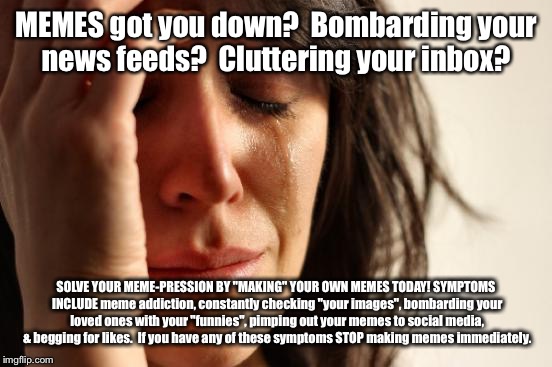 MEME-pression HURTS:( | MEMES got you down? 
Bombarding your news feeds? 
Cluttering your inbox? SOLVE YOUR MEME-PRESSION BY "MAKING" YOUR OWN MEMES TODAY!
SYMPTOMS | image tagged in memes,first world problems,depression,funny,side effectd,parody | made w/ Imgflip meme maker