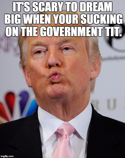IT'S SCARY TO DREAM BIG WHEN YOUR SUCKING ON THE GOVERNMENT TIT. | image tagged in trump,politics | made w/ Imgflip meme maker