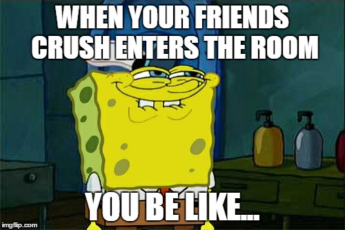 You be like.... | WHEN YOUR FRIENDS CRUSH ENTERS THE ROOM YOU BE LIKE... | image tagged in memes,dont you squidward | made w/ Imgflip meme maker