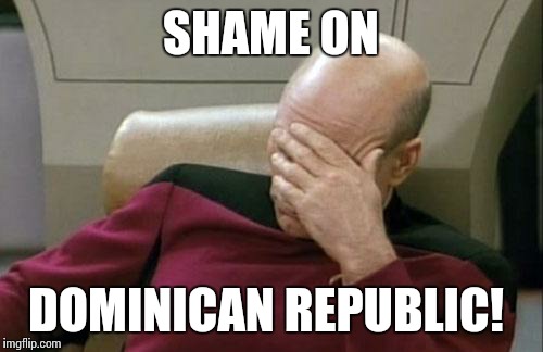 Captain Picard Facepalm | SHAME ON DOMINICAN REPUBLIC! | image tagged in memes,captain picard facepalm | made w/ Imgflip meme maker
