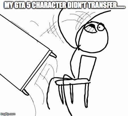 Table Flip Guy Meme | MY GTA 5 CHARACTER DIDN'T TRANSFER...... | image tagged in memes,table flip guy | made w/ Imgflip meme maker