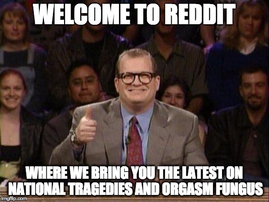 Drew Carey  | WELCOME TO REDDIT WHERE WE BRING YOU THE LATEST ON NATIONAL TRAGEDIES AND ORGASM FUNGUS | image tagged in drew carey  | made w/ Imgflip meme maker