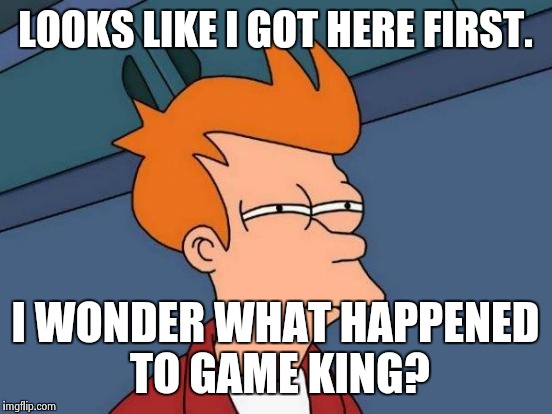 Futurama Fry Meme | LOOKS LIKE I GOT HERE FIRST. I WONDER WHAT HAPPENED TO GAME KING? | image tagged in memes,futurama fry | made w/ Imgflip meme maker