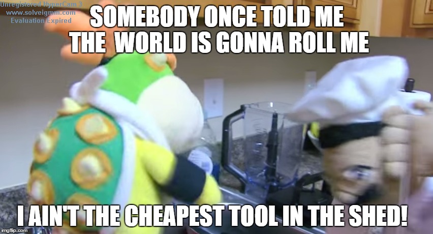 A Smash Mouth Joke | SOMEBODY ONCE TOLD ME THE  WORLD IS GONNA ROLL ME I AIN'T THE CHEAPEST TOOL IN THE SHED! | image tagged in supermariologan,bowser jr,chef pee pee,youtube,meme,smash mouth | made w/ Imgflip meme maker