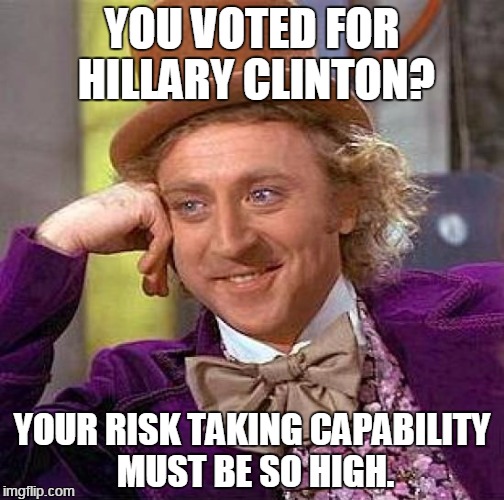 Hillary Clinton. | YOU VOTED FOR HILLARY CLINTON? YOUR RISK TAKING CAPABILITY MUST BE SO HIGH. | image tagged in memes,creepy condescending wonka | made w/ Imgflip meme maker