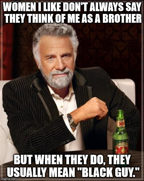 The Most Interesting Man In The World Meme | WOMEN I LIKE DON'T ALWAYS SAY THEY THINK OF ME AS A BROTHER BUT WHEN THEY DO, THEY USUALLY MEAN "BLACK GUY." | image tagged in memes,the most interesting man in the world | made w/ Imgflip meme maker