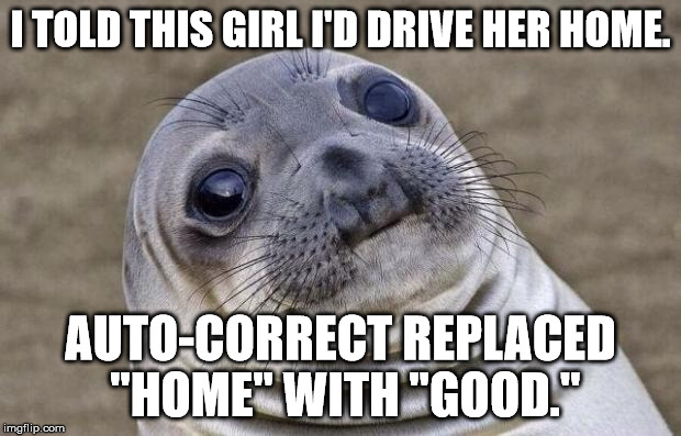 Freaking Auto-Correct | I TOLD THIS GIRL I'D DRIVE HER HOME. AUTO-CORRECT REPLACED "HOME" WITH "GOOD." | image tagged in memes,awkward moment sealion,texts,texting,funny,autocorrect | made w/ Imgflip meme maker