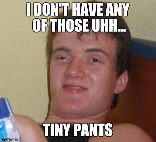 10 Guy | I DON'T HAVE ANY OF THOSE UHH... TINY PANTS | image tagged in memes,10 guy | made w/ Imgflip meme maker