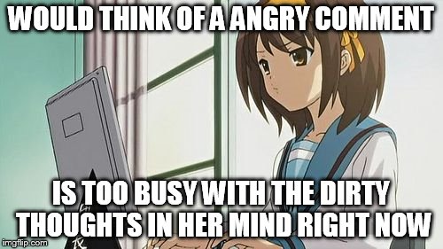 Haruhi Annoyed | WOULD THINK OF A ANGRY COMMENT IS TOO BUSY WITH THE DIRTY THOUGHTS IN HER MIND RIGHT NOW | image tagged in haruhi annoyed | made w/ Imgflip meme maker