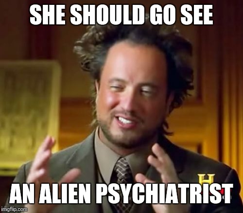 Ancient Aliens Meme | SHE SHOULD GO SEE AN ALIEN PSYCHIATRIST | image tagged in memes,ancient aliens | made w/ Imgflip meme maker