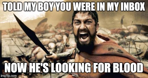Sparta Leonidas Meme | TOLD MY BOY YOU WERE IN MY INBOX NOW HE'S LOOKING FOR BLOOD | image tagged in memes,sparta leonidas | made w/ Imgflip meme maker