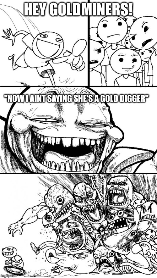 Hey Internet | HEY GOLDMINERS! "NOW I AINT SAYING SHE'S A GOLD DIGGER" | image tagged in memes,hey internet | made w/ Imgflip meme maker