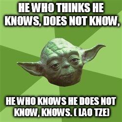 Advice Yoda | HE WHO THINKS HE KNOWS, DOES NOT KNOW, HE WHO KNOWS HE DOES NOT KNOW, KNOWS. ( LAO TZE) | image tagged in memes,advice yoda | made w/ Imgflip meme maker