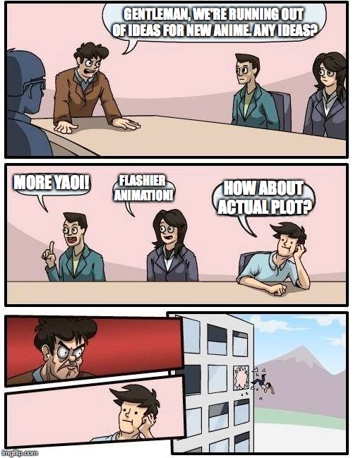 Boardroom Meeting Suggestion Meme | GENTLEMAN, WE'RE RUNNING OUT OF IDEAS FOR NEW ANIME. ANY IDEAS? MORE YAOI! FLASHIER ANIMATION! HOW ABOUT ACTUAL PLOT? | image tagged in memes,boardroom meeting suggestion | made w/ Imgflip meme maker