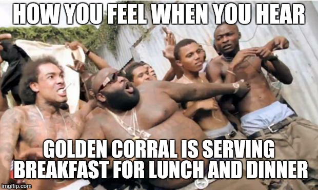 Rick Ross | HOW YOU FEEL WHEN YOU HEAR GOLDEN CORRAL IS SERVING BREAKFAST FOR LUNCH AND DINNER | image tagged in rick ross | made w/ Imgflip meme maker