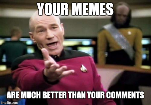 Picard Wtf Meme | YOUR MEMES ARE MUCH BETTER THAN YOUR COMMENTS | image tagged in memes,picard wtf | made w/ Imgflip meme maker