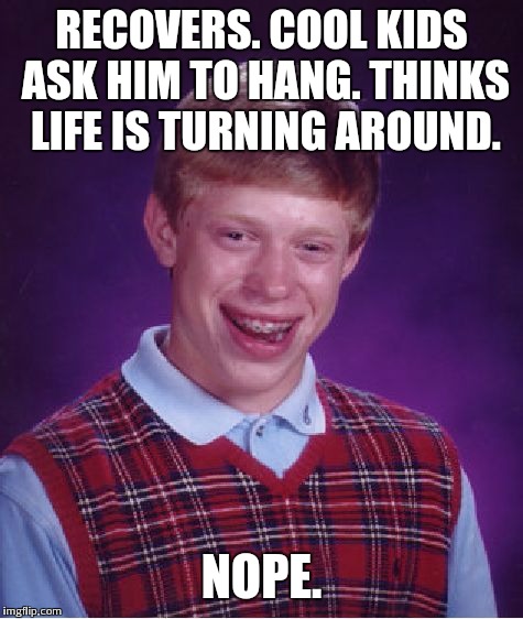 Bad Luck Brian Meme | RECOVERS. COOL KIDS ASK HIM TO HANG. THINKS LIFE IS TURNING AROUND. NOPE. | image tagged in memes,bad luck brian | made w/ Imgflip meme maker