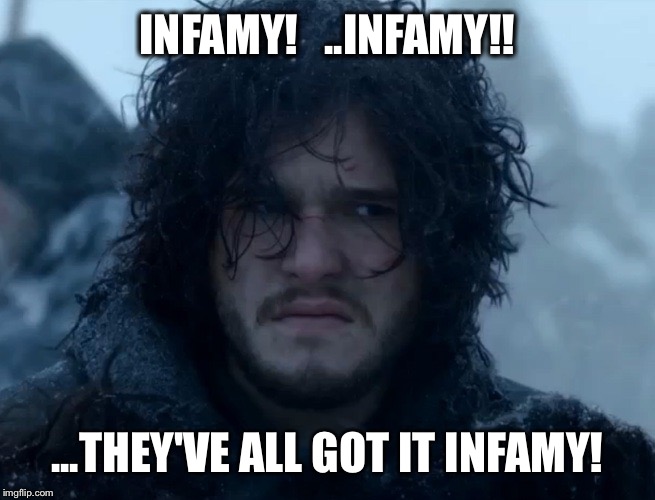 Infamy with Jon Snow | INFAMY!   ..INFAMY!! ...THEY'VE ALL GOT IT INFAMY! | image tagged in game of thrones,jon snow | made w/ Imgflip meme maker