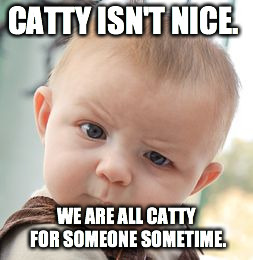 Skeptical Baby | CATTY ISN'T NICE. WE ARE ALL CATTY FOR SOMEONE SOMETIME. | image tagged in memes,skeptical baby | made w/ Imgflip meme maker