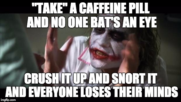 And everybody loses their minds Meme | "TAKE" A CAFFEINE PILL AND NO ONE BAT'S AN EYE CRUSH IT UP AND SNORT IT AND EVERYONE LOSES THEIR MINDS | image tagged in memes,and everybody loses their minds | made w/ Imgflip meme maker