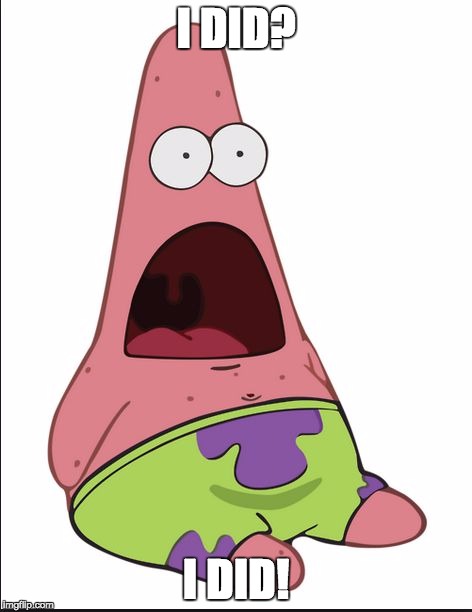 Patrick Face Drop | I DID? I DID! | image tagged in patrick face drop | made w/ Imgflip meme maker