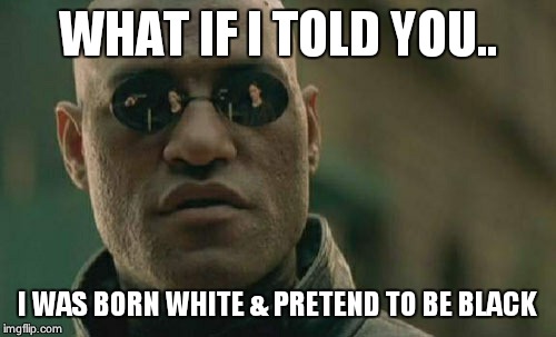 Matrix Morpheus | WHAT IF I TOLD YOU.. I WAS BORN WHITE & PRETEND TO BE BLACK | image tagged in memes,matrix morpheus | made w/ Imgflip meme maker