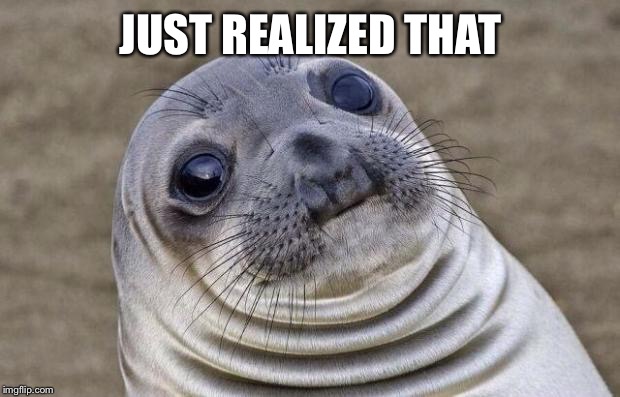 Awkward Moment Sealion Meme | JUST REALIZED THAT | image tagged in memes,awkward moment sealion | made w/ Imgflip meme maker