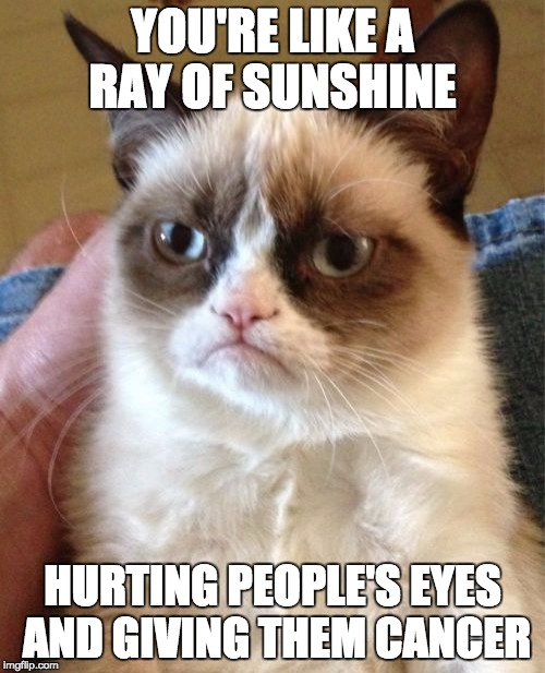 Grumpy Cat | YOU'RE LIKE A RAY OF SUNSHINE HURTING PEOPLE'S EYES AND GIVING THEM CANCER | image tagged in memes,grumpy cat | made w/ Imgflip meme maker
