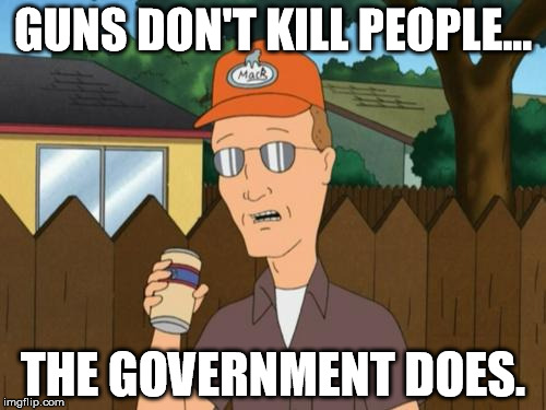 Dale King of the Hill  | GUNS DON'T KILL PEOPLE... THE GOVERNMENT DOES. | image tagged in dale king of the hill | made w/ Imgflip meme maker