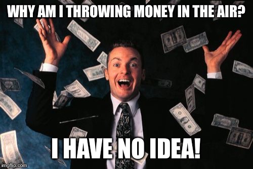 Money Man Meme | WHY AM I THROWING MONEY IN THE AIR? I HAVE NO IDEA! | image tagged in memes,money man | made w/ Imgflip meme maker