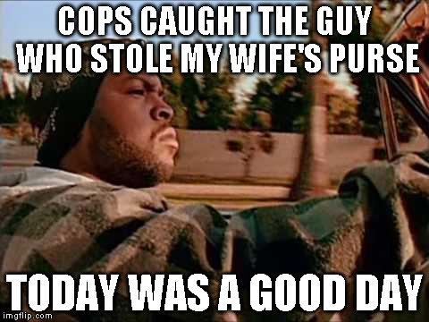 Today Was A Good Day | COPS CAUGHT THE GUY WHO STOLE MY WIFE'S PURSE TODAY WAS A GOOD DAY | image tagged in memes,today was a good day | made w/ Imgflip meme maker