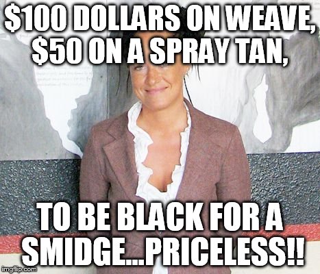 $100 DOLLARS ON WEAVE, $50 ON A SPRAY TAN, TO BE BLACK FOR A SMIDGE...PRICELESS!! | image tagged in dozeal | made w/ Imgflip meme maker