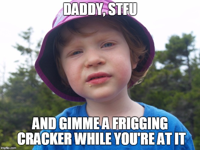 Daddy STFU | DADDY, STFU AND GIMME A FRIGGING CRACKER WHILE YOU'RE AT IT | image tagged in politics | made w/ Imgflip meme maker