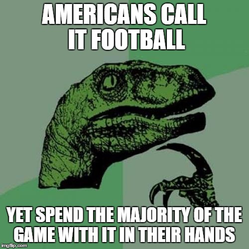 AMERICANS CALL IT FOOTBALL YET SPEND THE MAJORITY OF THE GAME WITH IT IN THEIR HANDS | image tagged in memes,philosoraptor | made w/ Imgflip meme maker