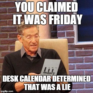 Maury Lie Detector | YOU CLAIMED IT WAS FRIDAY DESK CALENDAR DETERMINED THAT WAS A LIE | image tagged in memes,maury lie detector | made w/ Imgflip meme maker