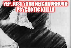 YEP, JUST YOUR NEIGHBORHOOD PSYCHOTIC KILLER | made w/ Imgflip meme maker