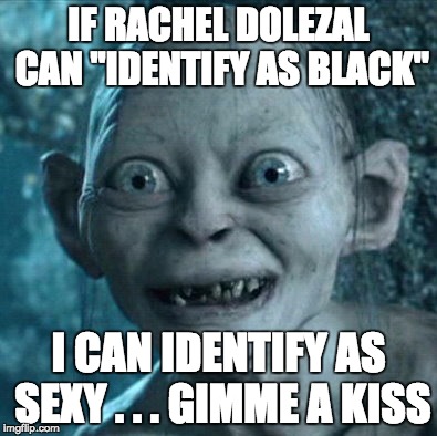 Gollum Meme | IF RACHEL DOLEZAL CAN "IDENTIFY AS BLACK" I CAN IDENTIFY AS SEXY . . . GIMME A KISS | image tagged in memes,gollum | made w/ Imgflip meme maker