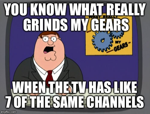 Peter Griffin News | YOU KNOW WHAT REALLY GRINDS MY GEARS WHEN THE TV HAS LIKE 7 OF THE SAME CHANNELS | image tagged in memes,peter griffin news | made w/ Imgflip meme maker