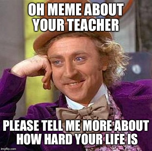 Creepy Condescending Wonka | OH MEME ABOUT YOUR TEACHER PLEASE TELL ME MORE ABOUT HOW HARD YOUR LIFE IS | image tagged in memes,creepy condescending wonka | made w/ Imgflip meme maker